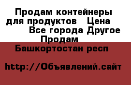 Продам контейнеры для продуктов › Цена ­ 5 000 - Все города Другое » Продам   . Башкортостан респ.